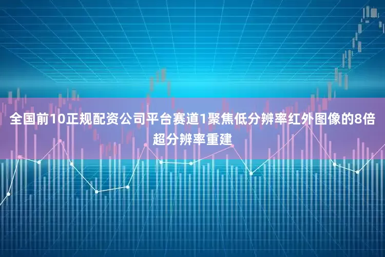 全国前10正规配资公司平台赛道1聚焦低分辨率红外图像的8倍超分辨率重建