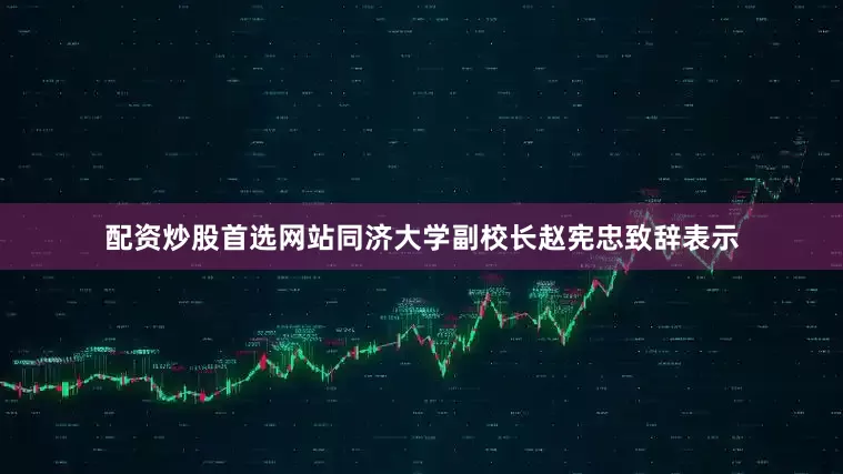 配资炒股首选网站同济大学副校长赵宪忠致辞表示