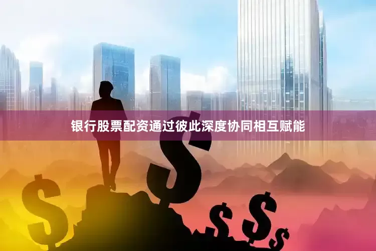 银行股票配资通过彼此深度协同相互赋能