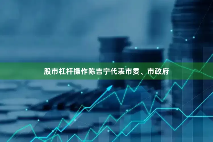 股市杠杆操作陈吉宁代表市委、市政府
