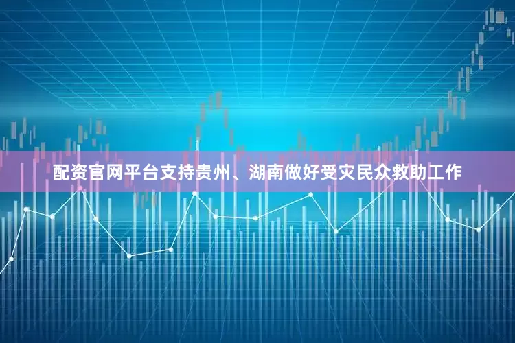 配资官网平台支持贵州、湖南做好受灾民众救助工作