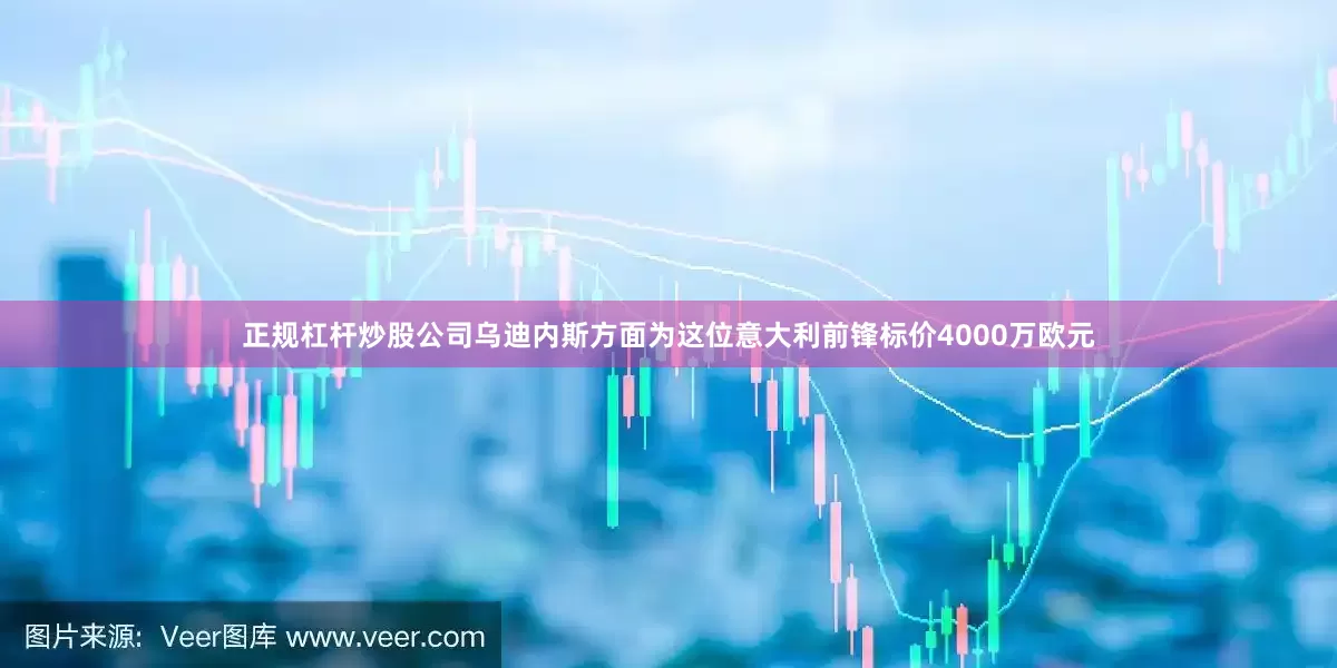 正规杠杆炒股公司乌迪内斯方面为这位意大利前锋标价4000万欧元