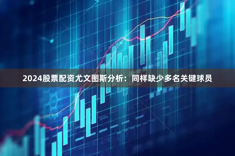 2024股票配资尤文图斯分析：同样缺少多名关键球员