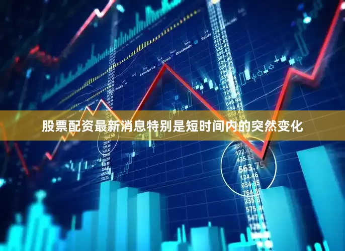 股票配资最新消息特别是短时间内的突然变化