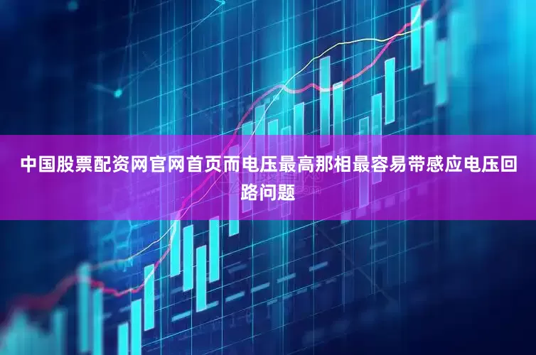 中国股票配资网官网首页而电压最高那相最容易带感应电压回路问题