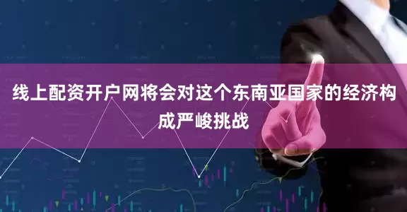 线上配资开户网将会对这个东南亚国家的经济构成严峻挑战