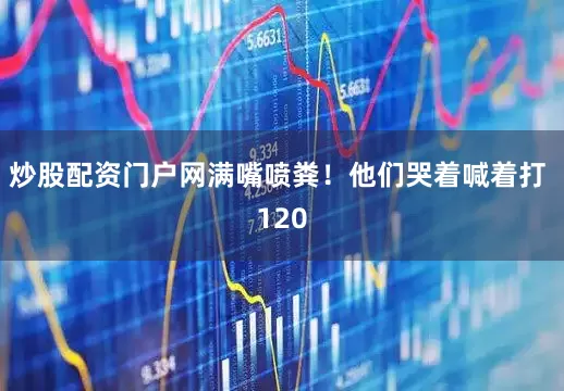 炒股配资门户网满嘴喷粪！他们哭着喊着打 120