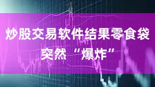 炒股交易软件结果零食袋突然 “爆炸”