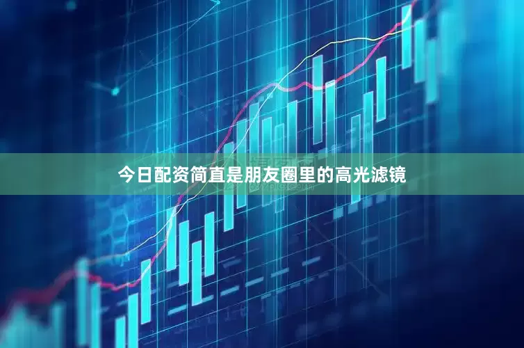 今日配资简直是朋友圈里的高光滤镜