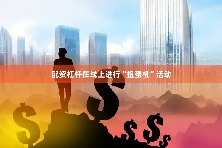 配资杠杆在线上进行“扭蛋机”活动