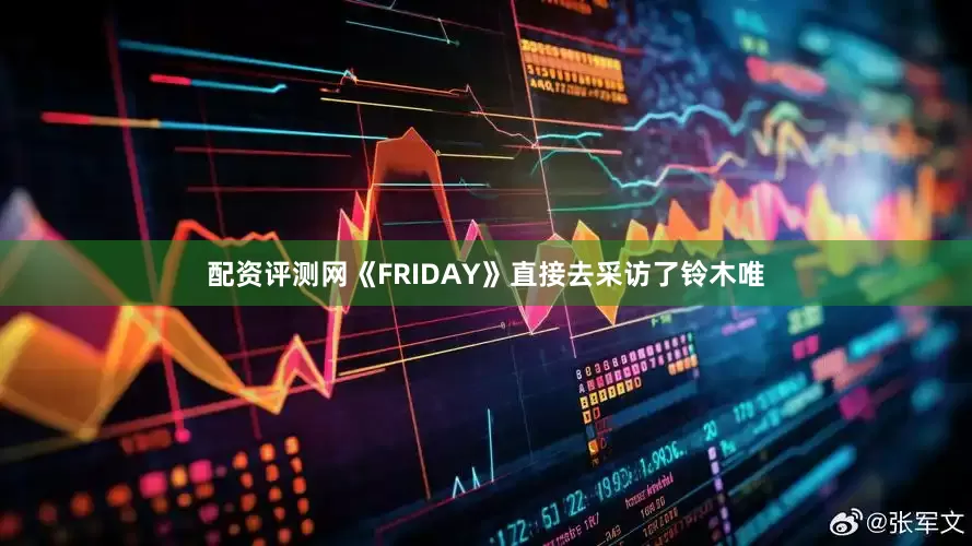 配资评测网《FRIDAY》直接去采访了铃木唯
