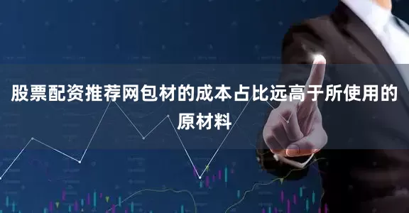 股票配资推荐网包材的成本占比远高于所使用的原材料