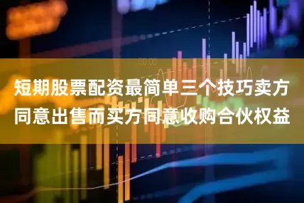 短期股票配资最简单三个技巧卖方同意出售而买方同意收购合伙权益