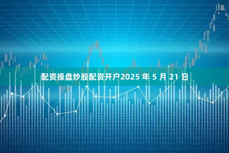 配资操盘炒股配资开户2025 年 5 月 21 日