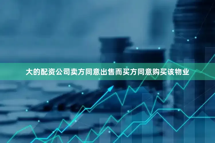 大的配资公司卖方同意出售而买方同意购买该物业
