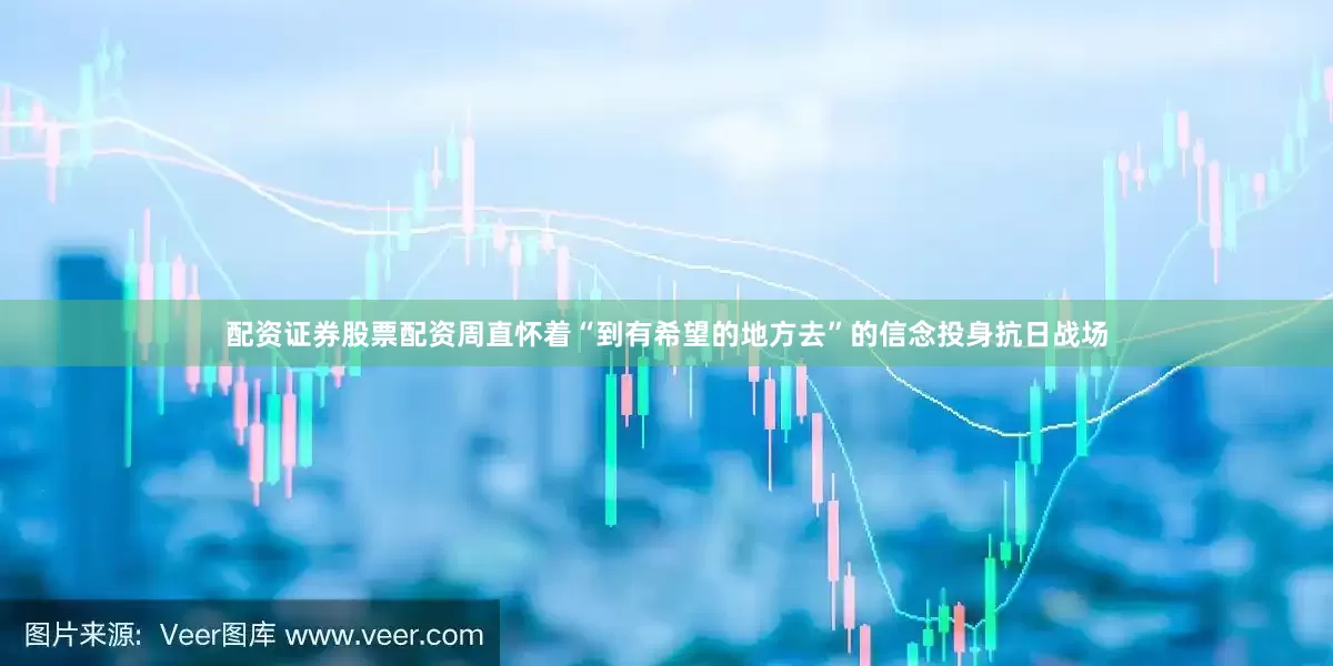 配资证券股票配资周直怀着“到有希望的地方去”的信念投身抗日战场