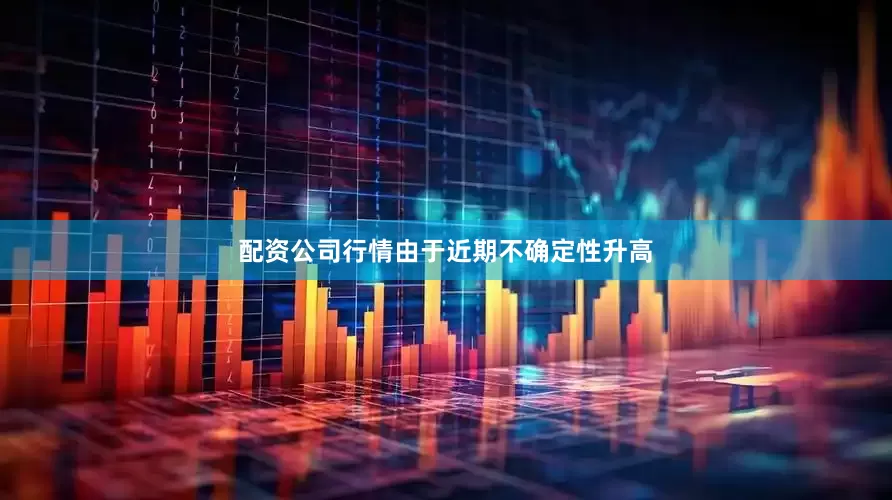 配资公司行情由于近期不确定性升高