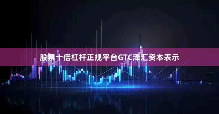 股票十倍杠杆正规平台　　GTC泽汇资本表示