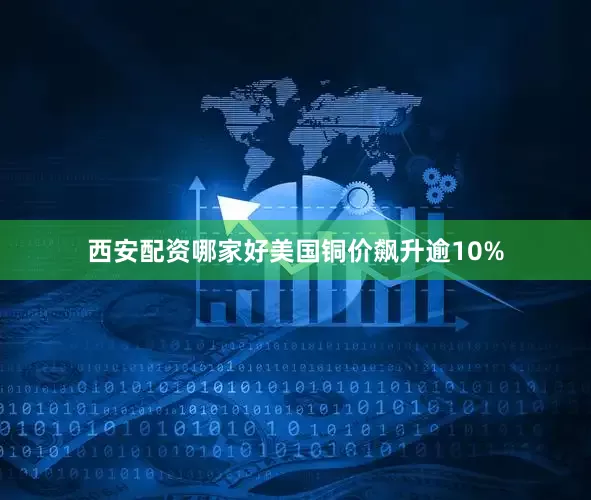 西安配资哪家好美国铜价飙升逾10%