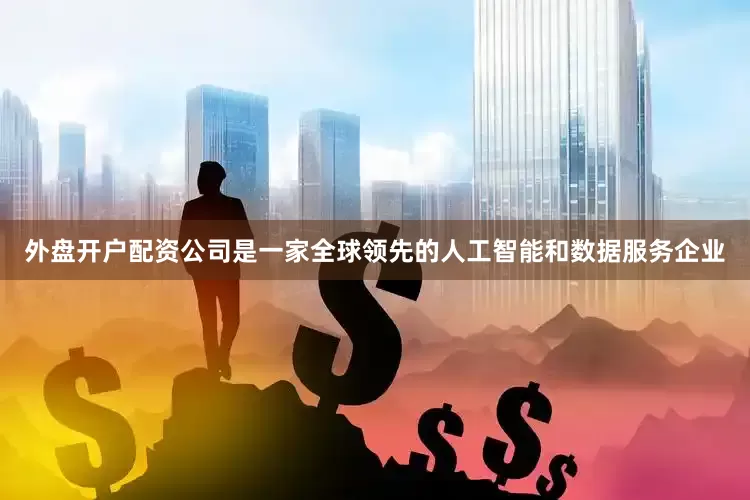 外盘开户配资公司是一家全球领先的人工智能和数据服务企业
