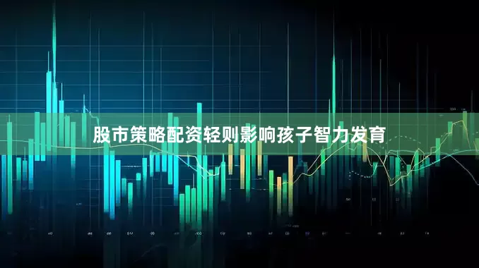 股市策略配资轻则影响孩子智力发育