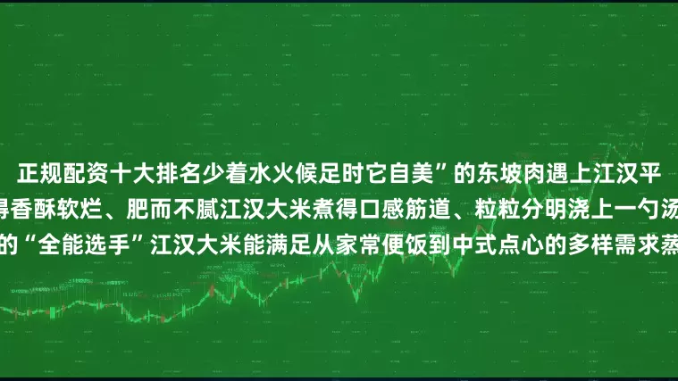 正规配资十大排名少着水火候足时它自美”的东坡肉遇上江汉平原孕育的“水乡米”五花肉炖得香酥软烂、肥而不腻江汉大米煮得口感筋道、粒粒分明浇上一勺汤汁鲜味层层叠加作为厨房里的“全能选手”江汉大米能满足从家常便饭到中式点心的多样需求蒸煮后颗粒分明、软糯弹牙冷饭也不易回生猛火爆炒时吸足油香粒粒金黄不粘连捏成饭团冷藏后依然保持Q弹筋道磨粉制成米糕入口清甜细腻它可以是清晨电饭煲里腾起的一股稻花香也可以是深夜的砂
