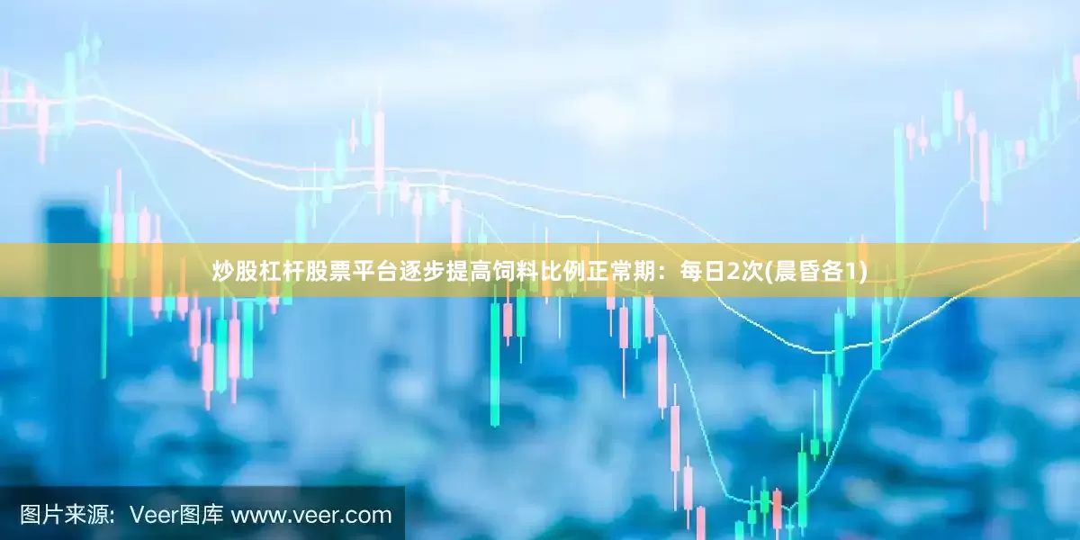 炒股杠杆股票平台逐步提高饲料比例正常期：每日2次(晨昏各1)