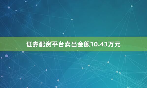 证券配资平台卖出金额10.43万元