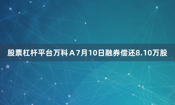 股票杠杆平台万科Ａ7月10日融券偿还8.10万股