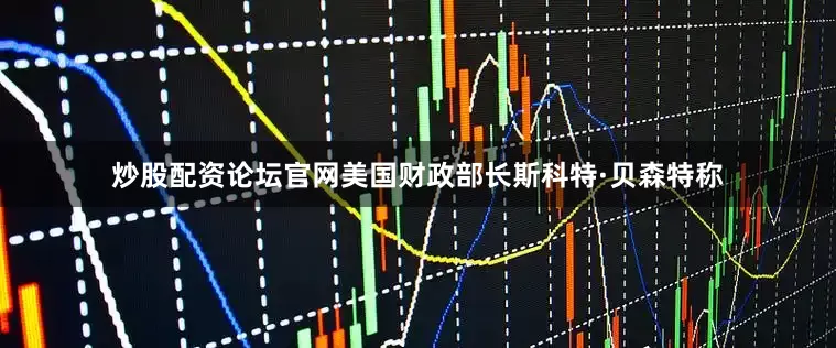 炒股配资论坛官网美国财政部长斯科特·贝森特称