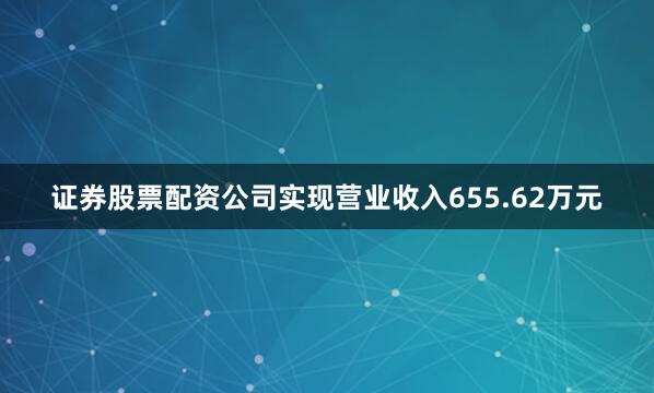 证券股票配资公司实现营业收入655.62万元