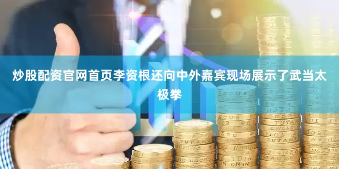 炒股配资官网首页李资根还向中外嘉宾现场展示了武当太极拳