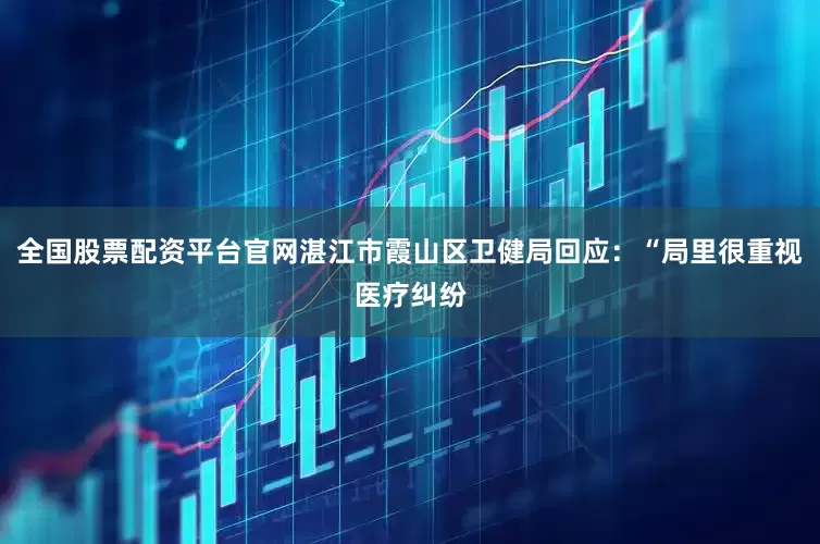 全国股票配资平台官网湛江市霞山区卫健局回应：“局里很重视医疗纠纷