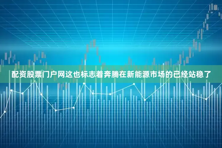配资股票门户网这也标志着奔腾在新能源市场的已经站稳了