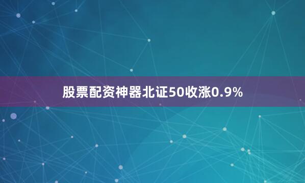 股票配资神器北证50收涨0.9%