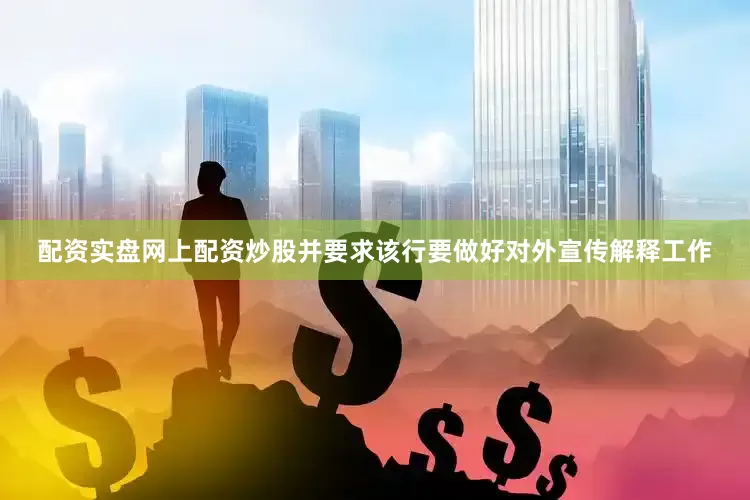 配资实盘网上配资炒股并要求该行要做好对外宣传解释工作