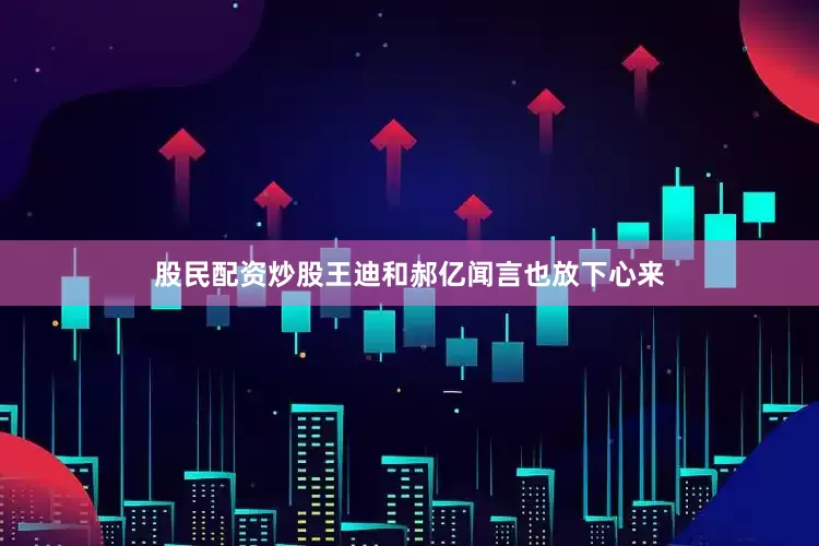 股民配资炒股王迪和郝亿闻言也放下心来
