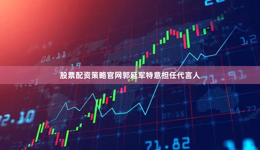 股票配资策略官网郭延军特意担任代言人