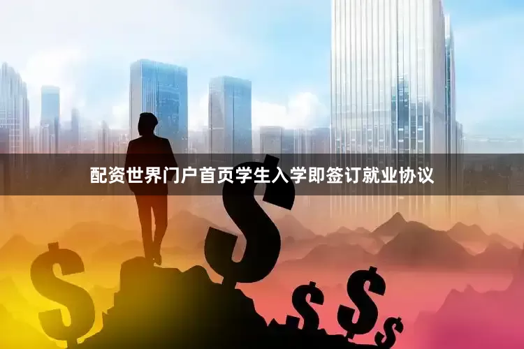 配资世界门户首页学生入学即签订就业协议