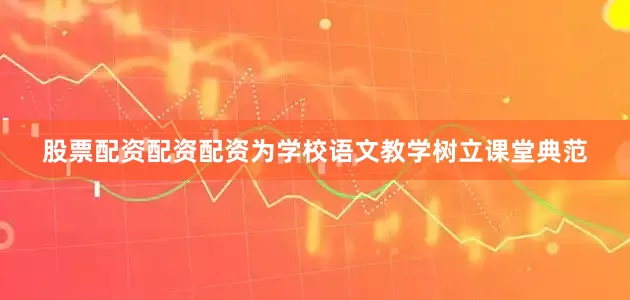 股票配资配资配资为学校语文教学树立课堂典范