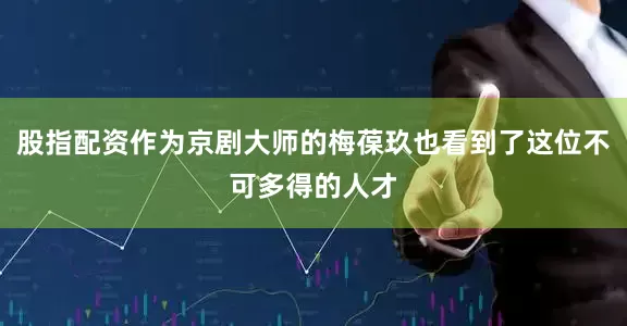 股指配资作为京剧大师的梅葆玖也看到了这位不可多得的人才