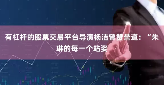 有杠杆的股票交易平台导演杨洁曾赞誉道：“朱琳的每一个站姿