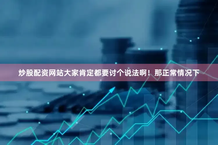 炒股配资网站大家肯定都要讨个说法啊！那正常情况下