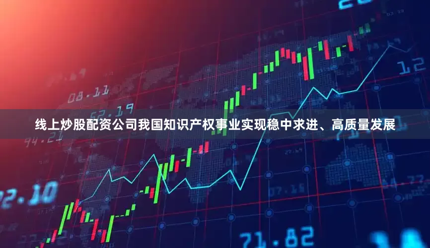 线上炒股配资公司我国知识产权事业实现稳中求进、高质量发展