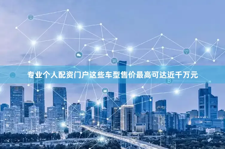 专业个人配资门户这些车型售价最高可达近千万元
