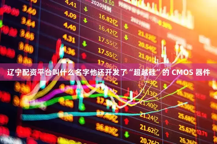 辽宁配资平台叫什么名字他还开发了“超越硅”的 CMOS 器件