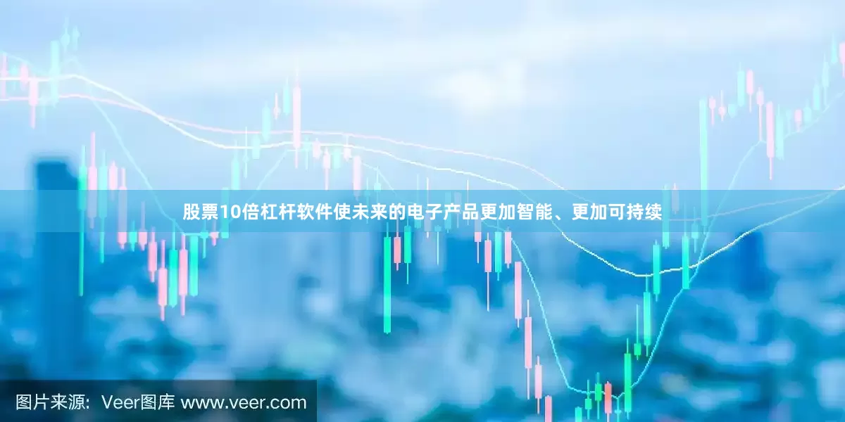 股票10倍杠杆软件使未来的电子产品更加智能、更加可持续