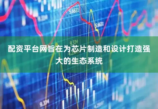 配资平台网旨在为芯片制造和设计打造强大的生态系统