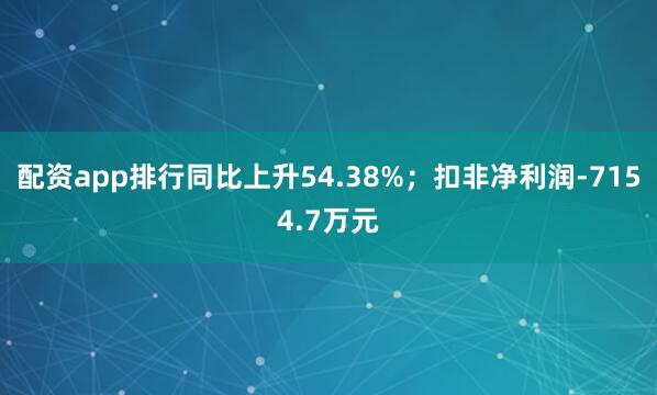 配资app排行同比上升54.38%；扣非净利润-7154.7万元