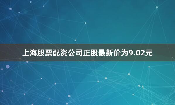 上海股票配资公司正股最新价为9.02元
